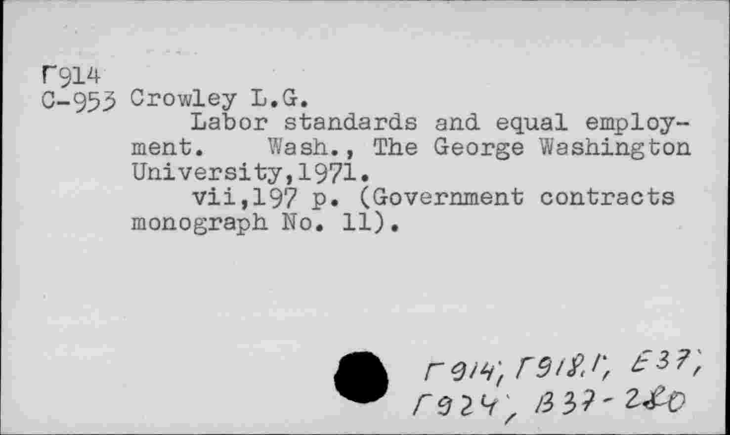 ﻿F914
0-955 Crowley L.G.
Labor standards and equal employment. Wash., The George Washington University,1971»
vii,197 P* (Government contracts monograph No. 11).
r 0 2 z /337'